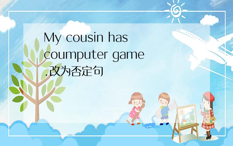 My cousin has coumputer game.改为否定句