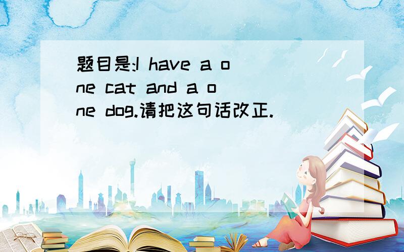 题目是:I have a one cat and a one dog.请把这句话改正.