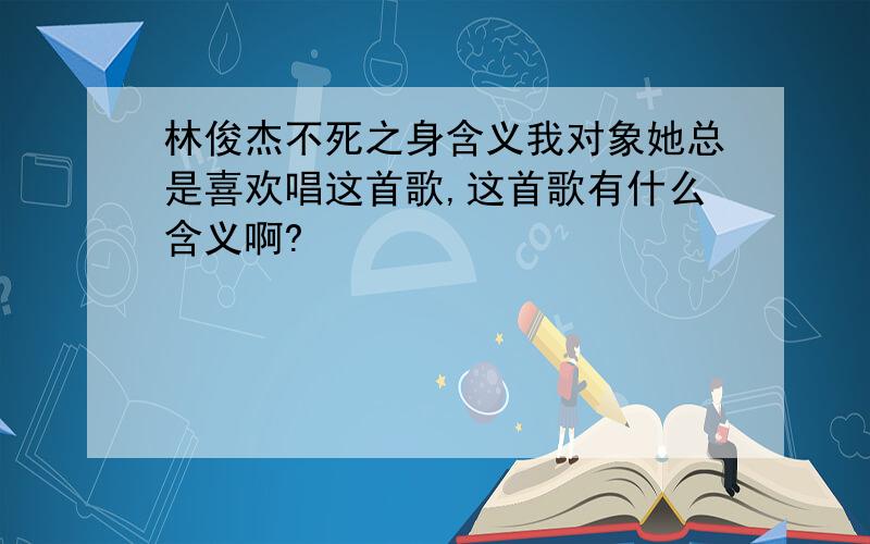 林俊杰不死之身含义我对象她总是喜欢唱这首歌,这首歌有什么含义啊?