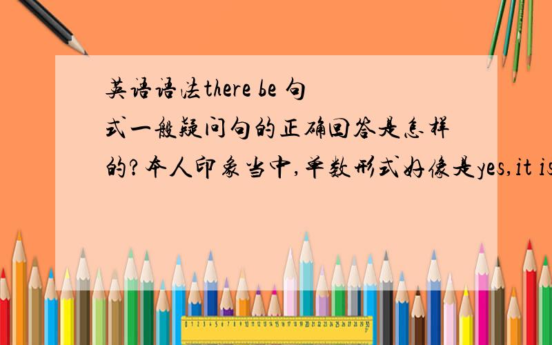 英语语法there be 句式一般疑问句的正确回答是怎样的?本人印象当中,单数形式好像是yes,it is和no,it is not.