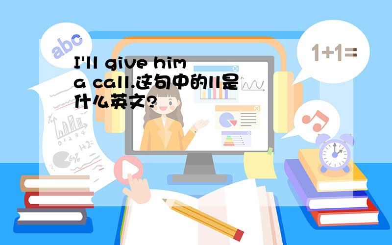 I'll give him a call.这句中的ll是什么英文?