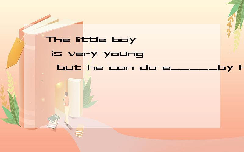 The little boy is very young,but he can do e_____by himself