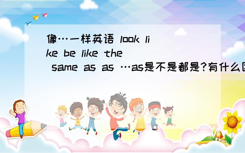 像…一样英语 look like be like the same as as …as是不是都是?有什么区别?