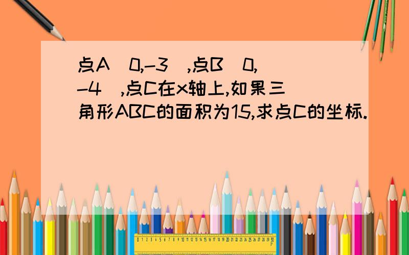 点A(0,-3),点B(0,-4),点C在x轴上,如果三角形ABC的面积为15,求点C的坐标.