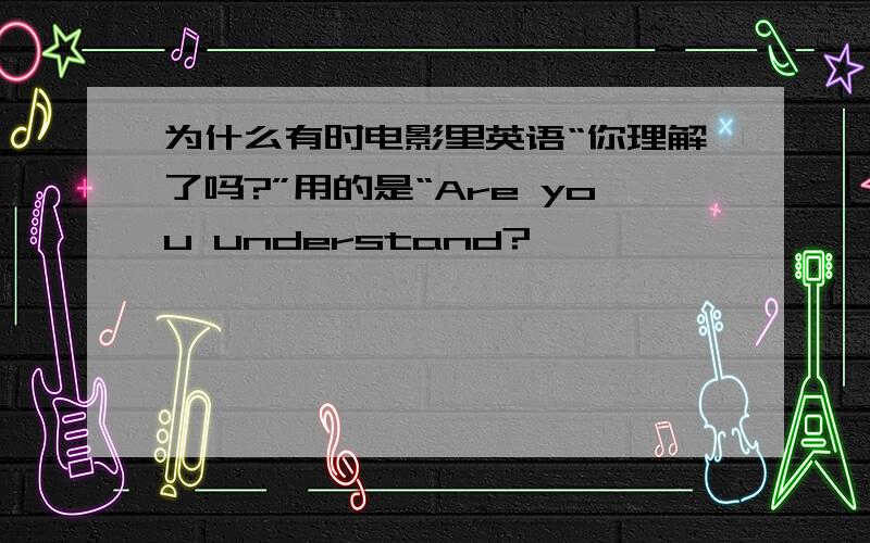 为什么有时电影里英语“你理解了吗?”用的是“Are you understand?