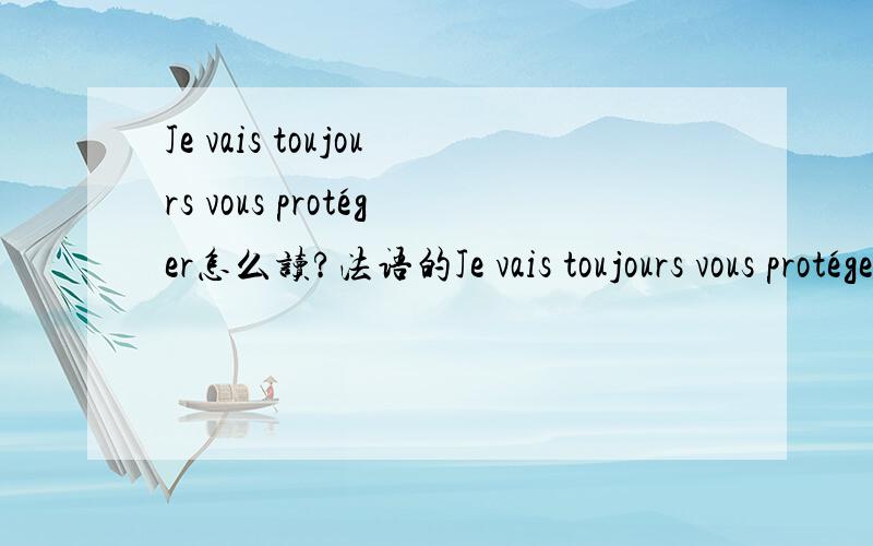 Je vais toujours vous protéger怎么读?法语的Je vais toujours vous protéger 怎么读?