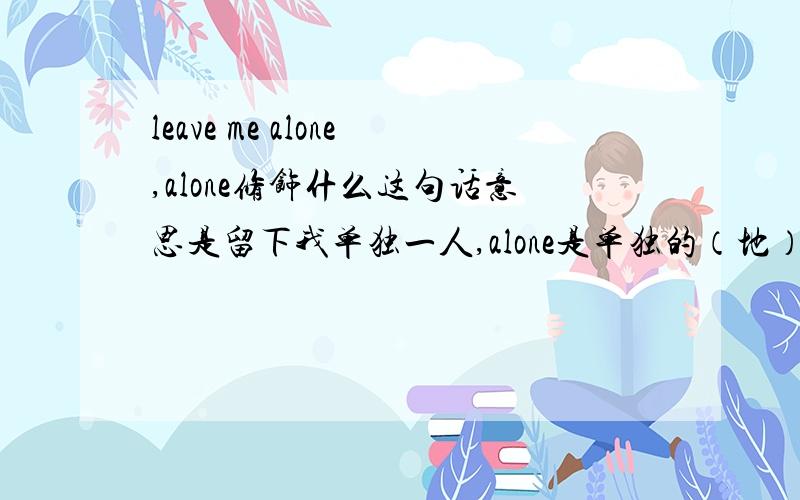 leave me alone,alone修饰什么这句话意思是留下我单独一人,alone是单独的（地）,它修饰什么?