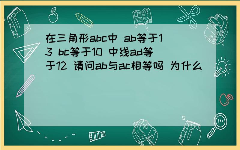 在三角形abc中 ab等于13 bc等于10 中线ad等于12 请问ab与ac相等吗 为什么