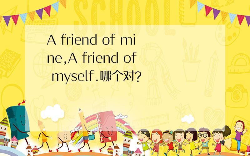 A friend of mine,A friend of myself.哪个对?