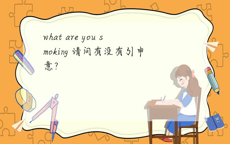 what are you smoking 请问有没有引申意?