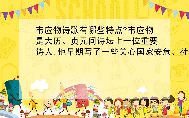 韦应物诗歌有哪些特点?韦应物是大历、贞元间诗坛上一位重要诗人,他早期写了一些关心国家安危、社会治乱及下层百性疾苦的诗,显示了一个诗人的正义感和责任感.作品也不乏昂扬开朗的人