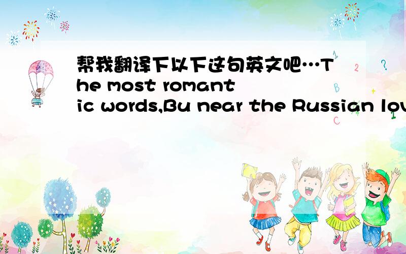 帮我翻译下以下这句英文吧…The most romantic words,Bu near the Russian love But a life