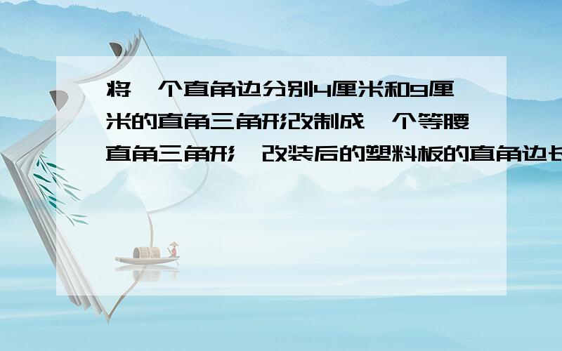 将一个直角边分别4厘米和9厘米的直角三角形改制成一个等腰直角三角形,改装后的塑料板的直角边长