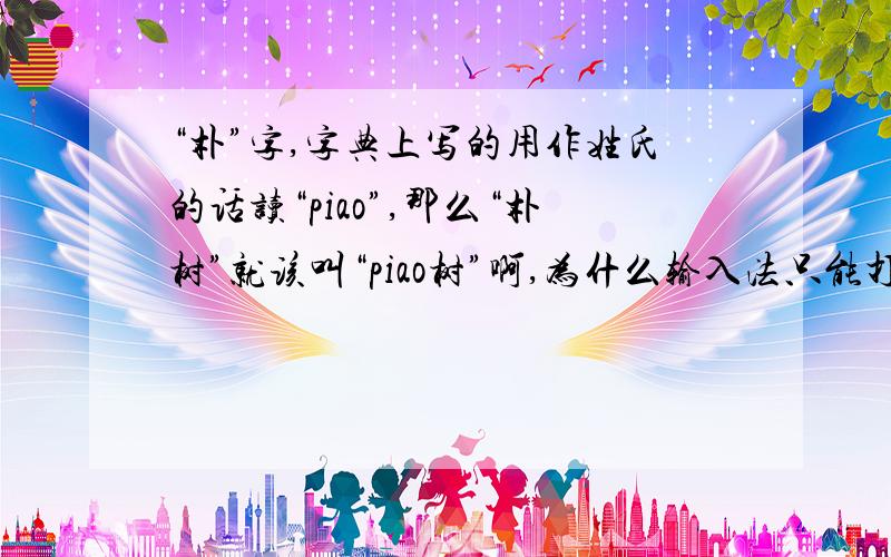 “朴”字,字典上写的用作姓氏的话读“piao”,那么“朴树”就该叫“piao树”啊,为什么输入法只能打pu树