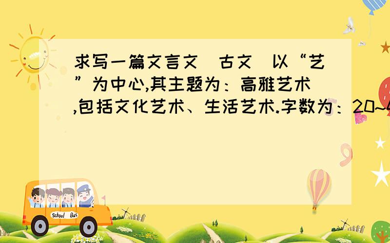 求写一篇文言文（古文）以“艺”为中心,其主题为：高雅艺术,包括文化艺术、生活艺术.字数为：20~40字,主旨一定要突出,200分相送 （千万别把古人的句子直接搬上来）