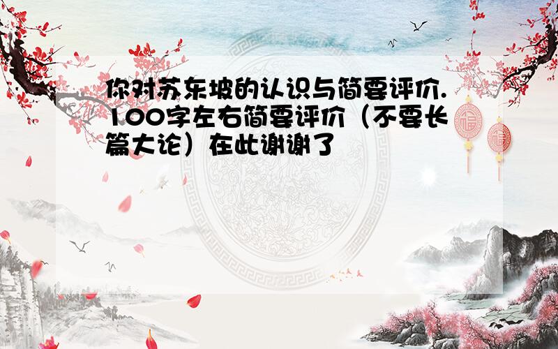 你对苏东坡的认识与简要评价.100字左右简要评价（不要长篇大论）在此谢谢了