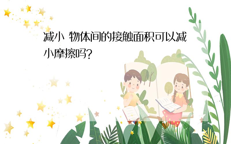 减小 物体间的接触面积可以减小摩擦吗?