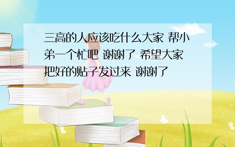 三高的人应该吃什么大家 帮小弟一个忙吧 谢谢了 希望大家把好的贴子发过来 谢谢了