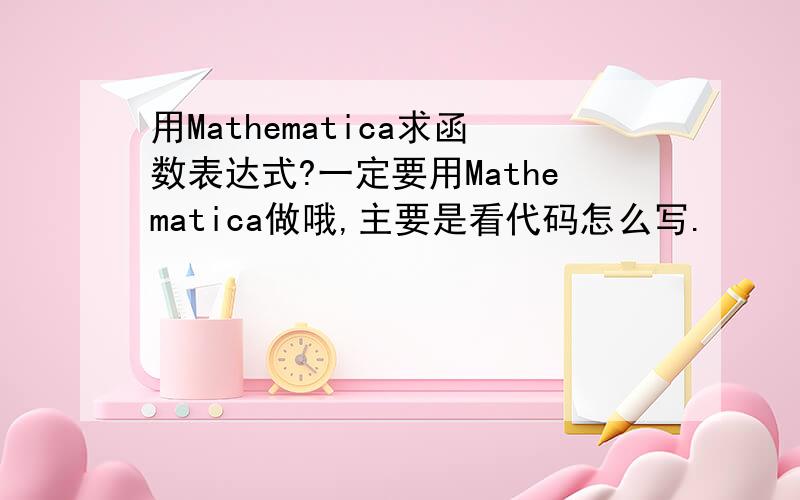 用Mathematica求函数表达式?一定要用Mathematica做哦,主要是看代码怎么写.