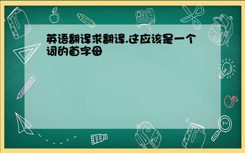 英语翻译求翻译.这应该是一个词的首字母