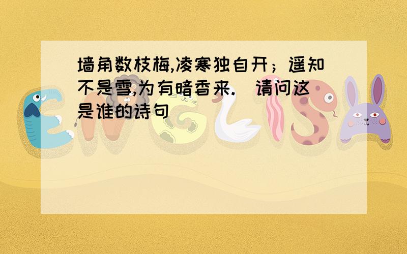 墙角数枝梅,凌寒独自开；遥知不是雪,为有暗香来.（请问这是谁的诗句）