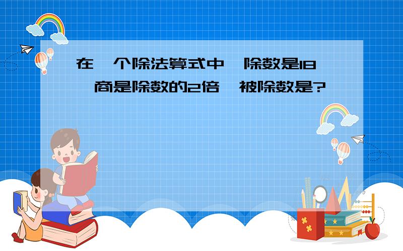 在一个除法算式中,除数是18,商是除数的2倍,被除数是?