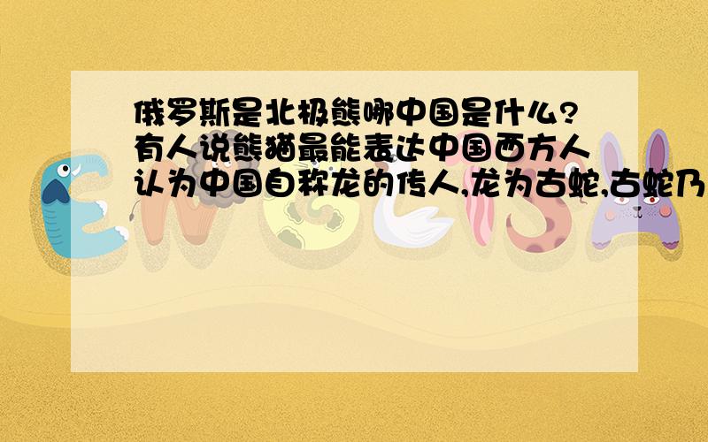 俄罗斯是北极熊哪中国是什么?有人说熊猫最能表达中国西方人认为中国自称龙的传人,龙为古蛇,古蛇乃邪恶之象征也。故一直仇视中国，现政府文化方面为和谐国际社会已无再唱龙的传人了