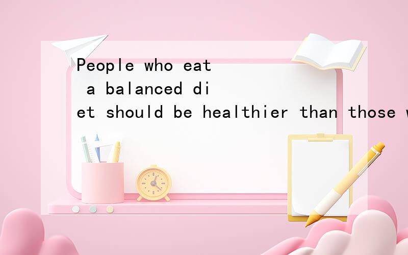 People who eat a balanced diet should be healthier than those who only eat fast food.翻译