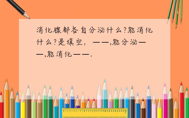 消化腺都各自分泌什么?能消化什么?是填空：——,能分泌——,能消化——.