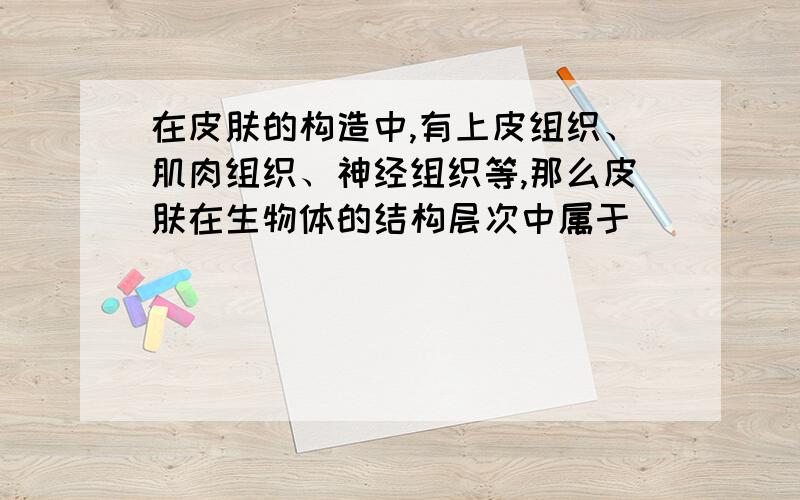 在皮肤的构造中,有上皮组织、肌肉组织、神经组织等,那么皮肤在生物体的结构层次中属于