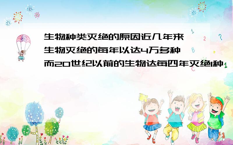 生物种类灭绝的原因近几年来,生物灭绝的每年以达4万多种,而20世纪以前的生物达每四年灭绝1种,而以前平均1000年才会有1种动物灭绝．