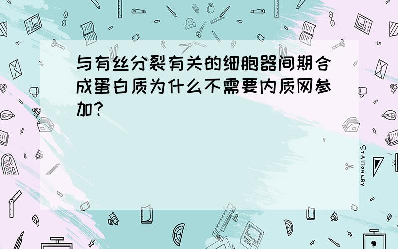 与有丝分裂有关的细胞器间期合成蛋白质为什么不需要内质网参加?