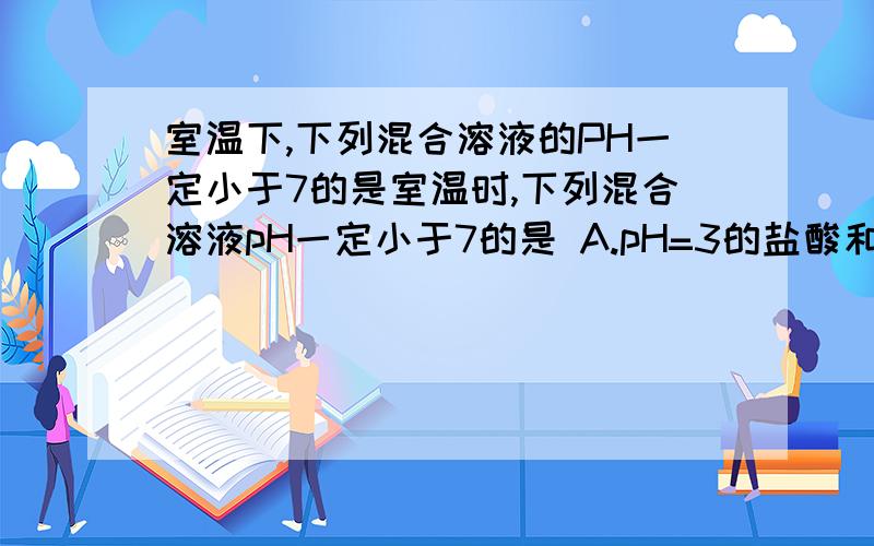 室温下,下列混合溶液的PH一定小于7的是室温时,下列混合溶液pH一定小于7的是 A.pH=3的盐酸和pH=11的氨水等体积混合B.pH=3的盐酸和pH=11的氢氧化钡溶液等体积混合C.pH=3的醋酸和pH=11的氢氧化钠溶