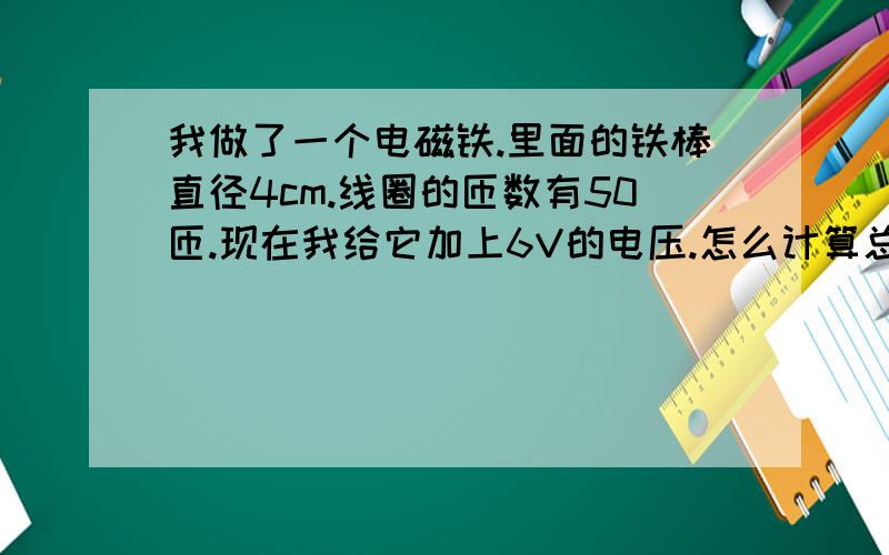 我做了一个电磁铁.里面的铁棒直径4cm.线圈的匝数有50匝.现在我给它加上6V的电压.怎么计算总磁通?还有电磁感应强度?位置就是这个电磁铁的一段,紧挨着铁棒.