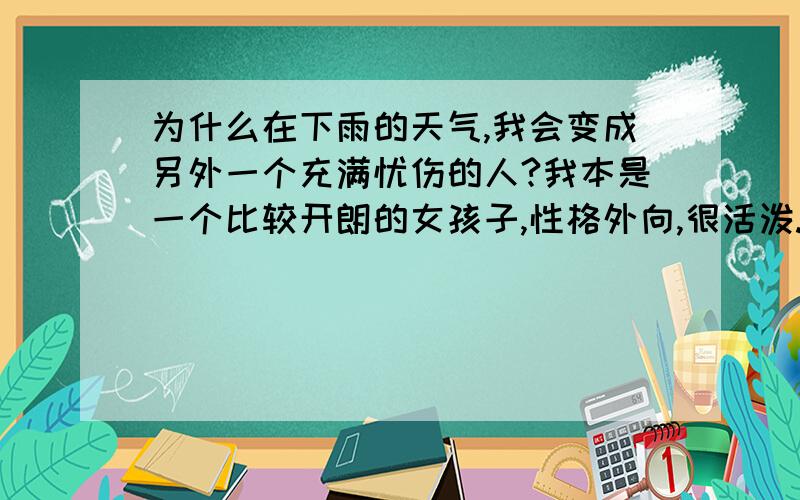 为什么在下雨的天气,我会变成另外一个充满忧伤的人?我本是一个比较开朗的女孩子,性格外向,很活泼.但是只要到了下雨的天气,我就会觉得悲伤,孤独寂寞,有时还会觉得绝望.这个问题已经跟