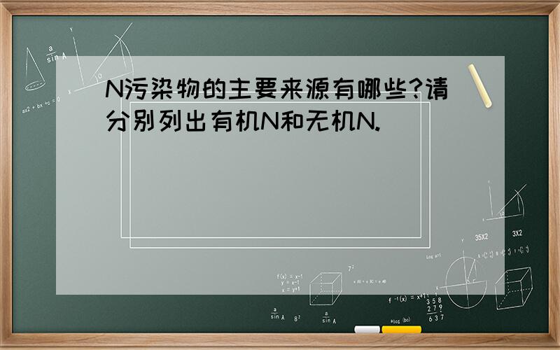 N污染物的主要来源有哪些?请分别列出有机N和无机N.