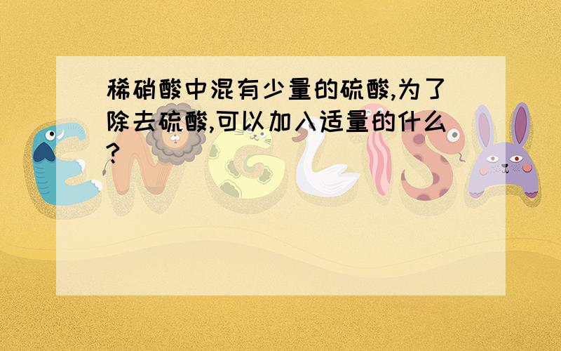 稀硝酸中混有少量的硫酸,为了除去硫酸,可以加入适量的什么?