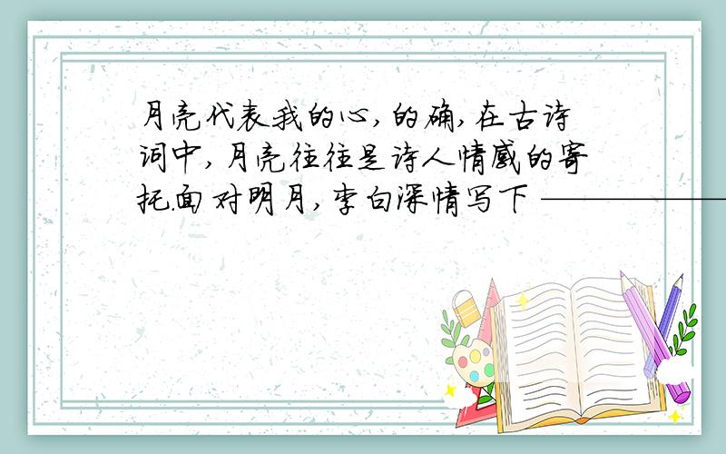 月亮代表我的心,的确,在古诗词中,月亮往往是诗人情感的寄托.面对明月,李白深情写下 ———————,