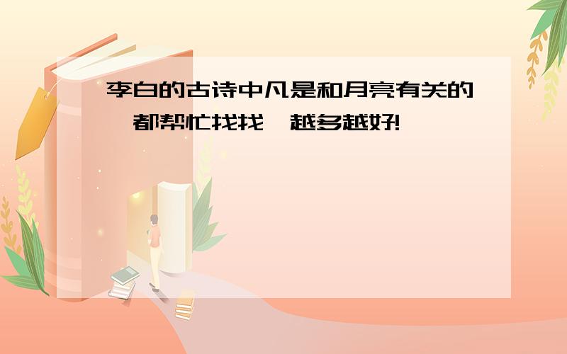 李白的古诗中凡是和月亮有关的,都帮忙找找,越多越好!