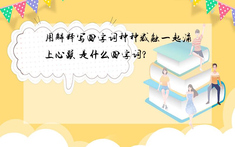 用解释写四字词种种感触一起涌上心头 是什么四字词?