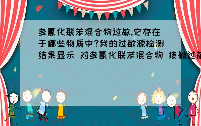 多氯化联苯混合物过敏.它存在于哪些物质中?我的过敏源检测结果显示 对多氯化联苯混合物 接触过敏它存在于哪些物质中?