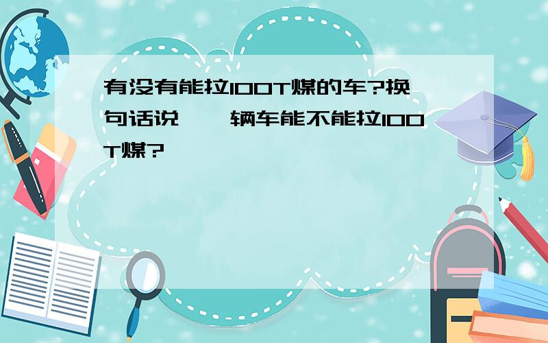 有没有能拉100T煤的车?换句话说,一辆车能不能拉100T煤?