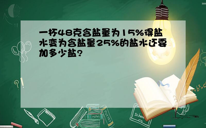 一杯48克含盐量为15%得盐水变为含盐量25%的盐水还要加多少盐?