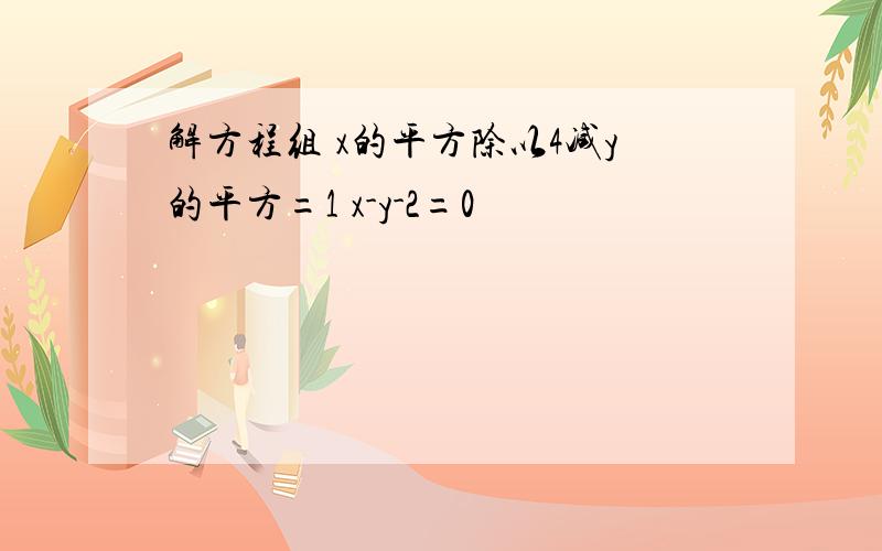 解方程组 x的平方除以4减y的平方=1 x-y-2=0