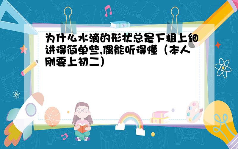 为什么水滴的形状总是下粗上细讲得简单些,偶能听得懂（本人刚要上初二）