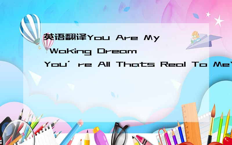 英语翻译You Are My Waking Dream,You’ re All Thats Real To MeYou Are The Magic In The World I See You Are In The Prayer I Saying,You Are In My Two My Names You Are The Faith That Make Me Belive Dreams On Fire,Higher N Higher Pasion Burning,Ride