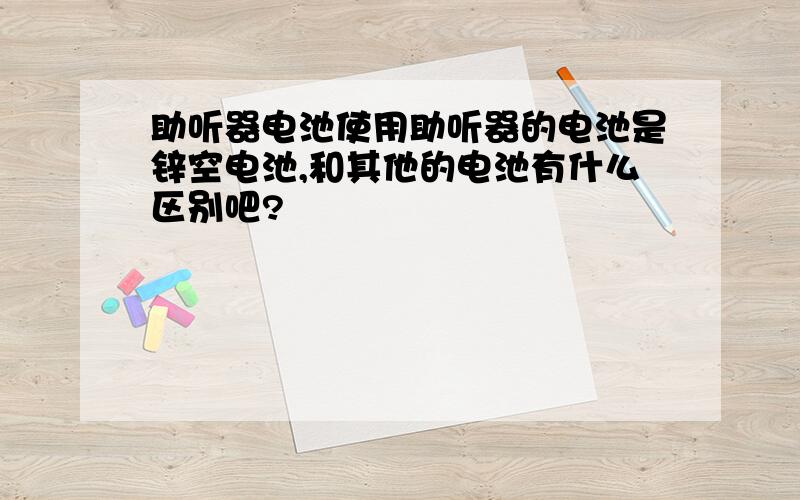 助听器电池使用助听器的电池是锌空电池,和其他的电池有什么区别吧?