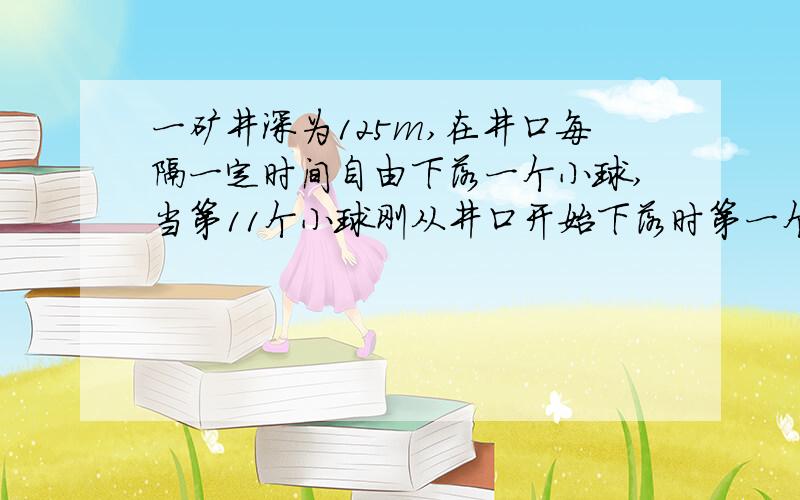 一矿井深为125m,在井口每隔一定时间自由下落一个小球,当第11个小球刚从井口开始下落时第一个小球刚好到达底部,则相邻小球下落的时间间隔有多长?,这时第三个小球和第五个小球相距多远?