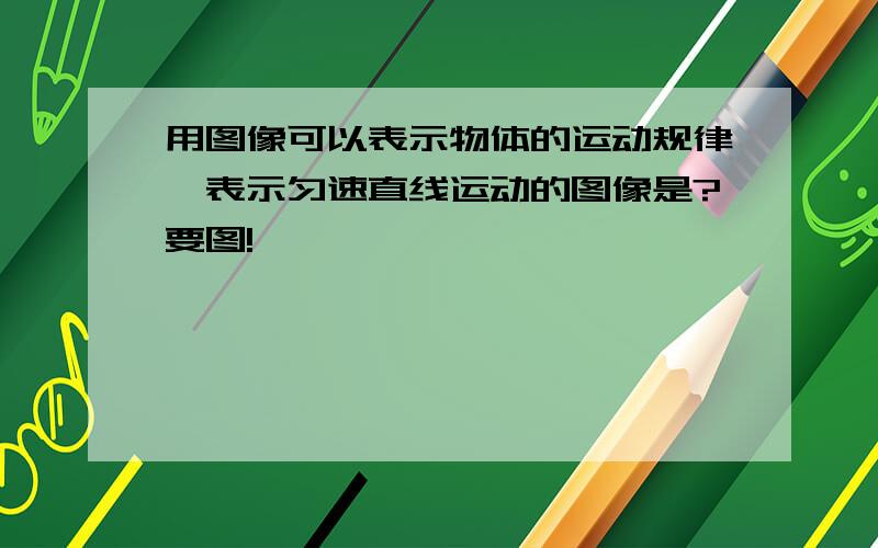 用图像可以表示物体的运动规律,表示匀速直线运动的图像是?要图!