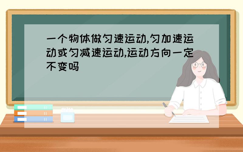 一个物体做匀速运动,匀加速运动或匀减速运动,运动方向一定不变吗